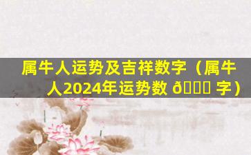 属牛人运势及吉祥数字（属牛人2024年运势数 🐘 字）